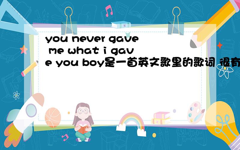 you never gave me what i gave you boy是一首英文歌里的歌词 很有节奏感 女声唱的 前奏是钢琴 然后出现HIPHOP一样的节奏 求此歌.貌似还有get the best of me什么的,no more 反复了很多次