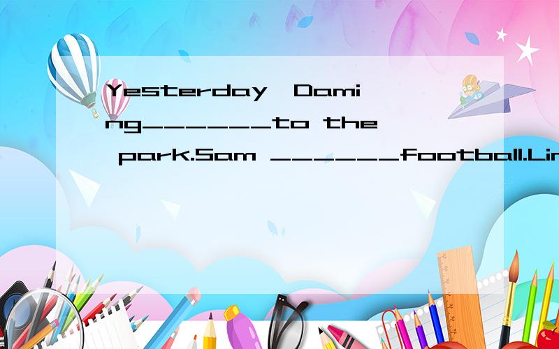 Yesterday,Daming______to the park.Sam ______football.Lingling_____her mum.Amy_____her homework.还有一个是Ms Smart______some Chinese food.Mr Smart______to msic.这是填空题