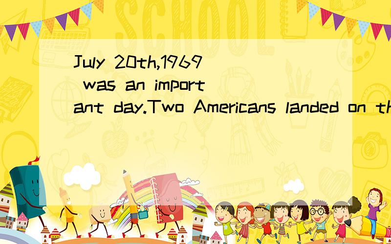 July 20th,1969 was an important day.Two Americans landed on the moon.Their names were Armstrong and aldrin.They went there by spaceship.Its name was Apollo 11.Apollo 11 left Cape Kennedy on July 16th and went three hundred and eight-five thousand kil