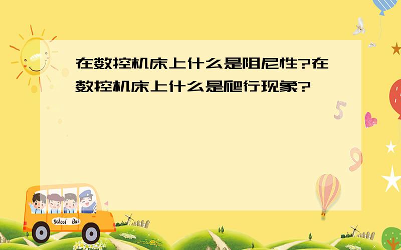 在数控机床上什么是阻尼性?在数控机床上什么是爬行现象?