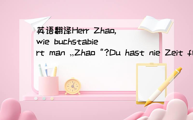 英语翻译Herr Zhao,wie buchstabiert man „Zhao“?Du hast nie Zeit für das Leben und für die Freunde.