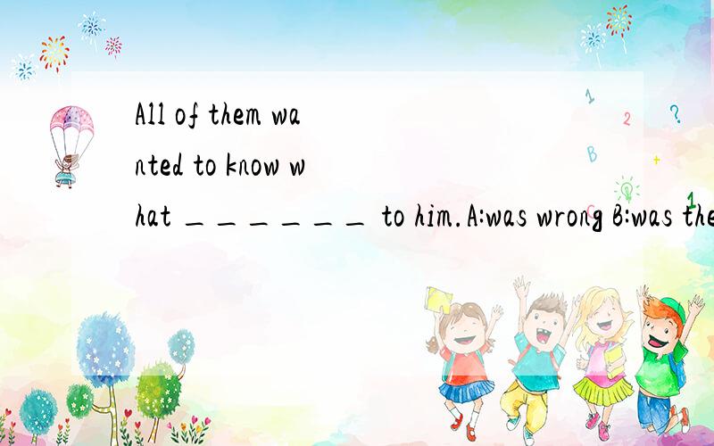 All of them wanted to know what ______ to him.A:was wrong B:was the matter C:the trouble was D:had happened