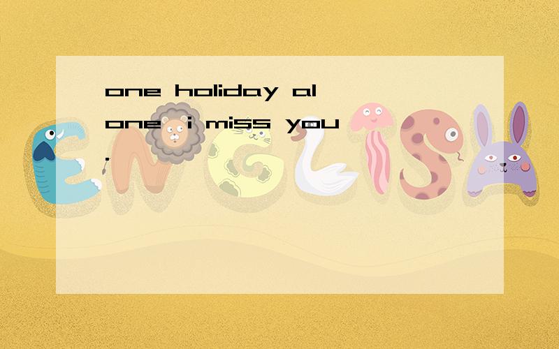 one holiday alone,i miss you.