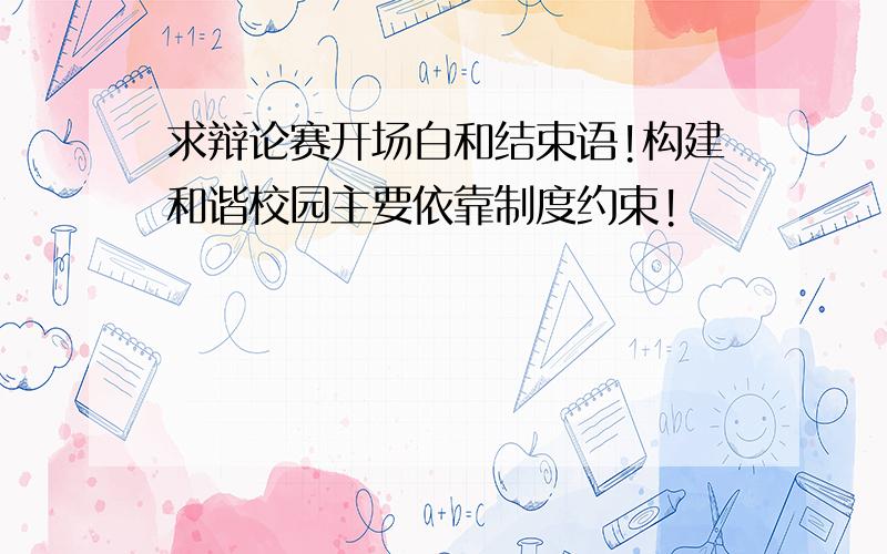 求辩论赛开场白和结束语!构建和谐校园主要依靠制度约束!