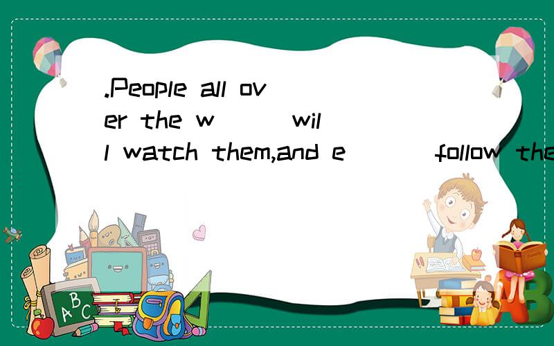 .People all over the w___will watch them,and e___ follow them everywhere.下面还有一个.So many famous stars often complain that they don't have their o____ secrets.首字母填空题,