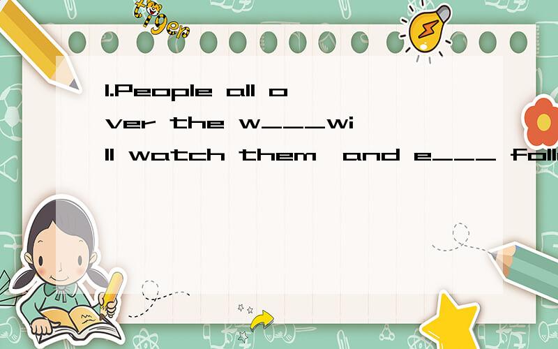 1.People all over the w___will watch them,and e___ follow them everywhere.下面还有一个.2.So many famous stars often complain that they don't have their o____ secrets.首字母填空题,