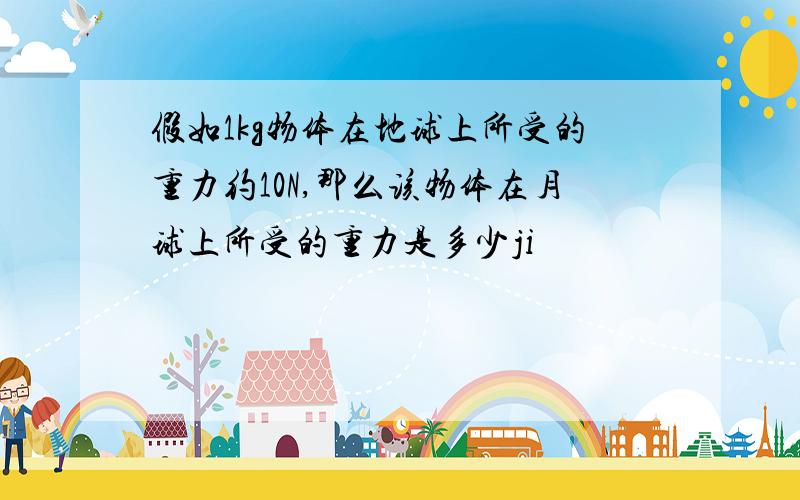 假如1kg物体在地球上所受的重力约10N,那么该物体在月球上所受的重力是多少ji