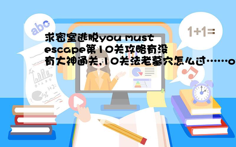 求密室逃脱you must escape第10关攻略有没有大神通关,10关法老墓穴怎么过……orz求指教……