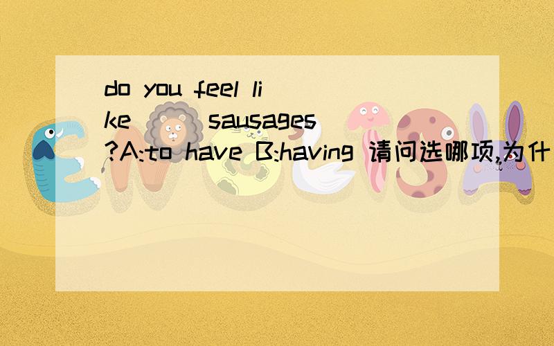 do you feel like ( )sausages?A:to have B:having 请问选哪项,为什么?