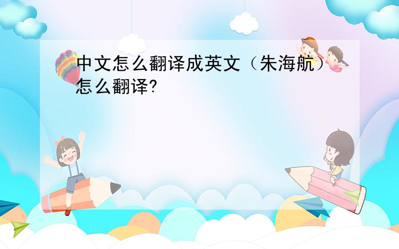 中文怎么翻译成英文（朱海航）怎么翻译?