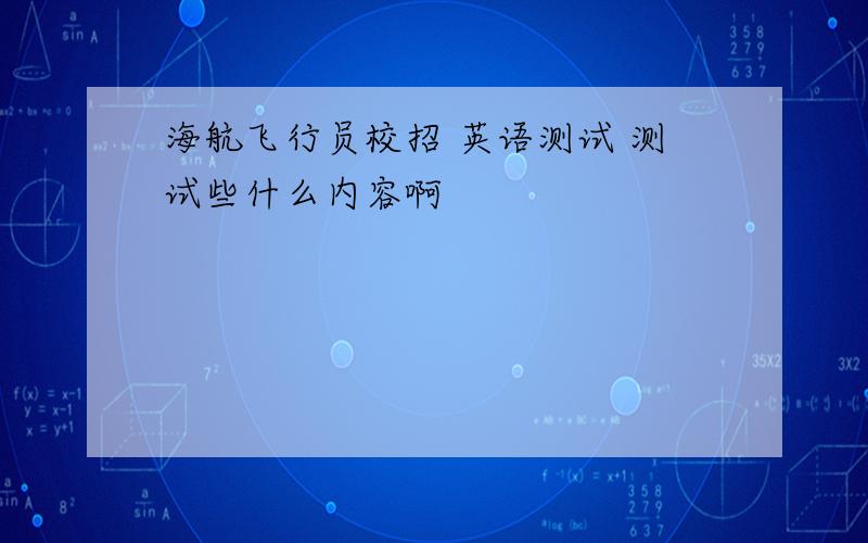 海航飞行员校招 英语测试 测试些什么内容啊