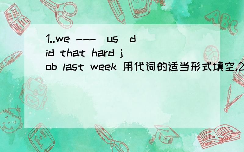 1..we ---(us)did that hard job last week 用代词的适当形式填空.2..这男孩自己对这件事一无所知this boy ---- ----- ----- ----- --------3..我亲自做这件事情的①---------------②------------