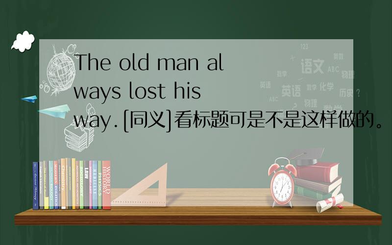The old man always lost his way.[同义]看标题可是不是这样做的。The old man ______ always ________.