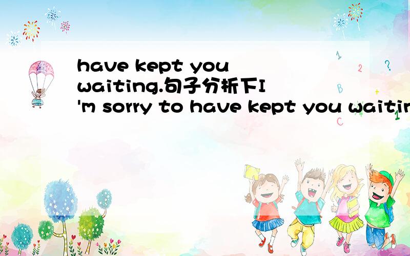 have kept you waiting.句子分析下I'm sorry to have kept you waiting 对不起让您久等了这里 have kept you waiting 是现在完成进行时?还是 keep sb doing 如果现在完成进行时,那这里 的you 做什么成分.现在完成进行