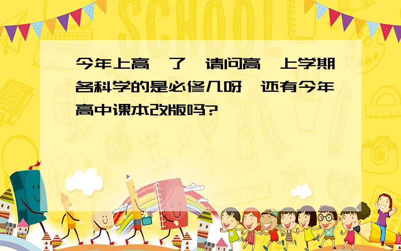 今年上高一了,请问高一上学期各科学的是必修几呀,还有今年高中课本改版吗?