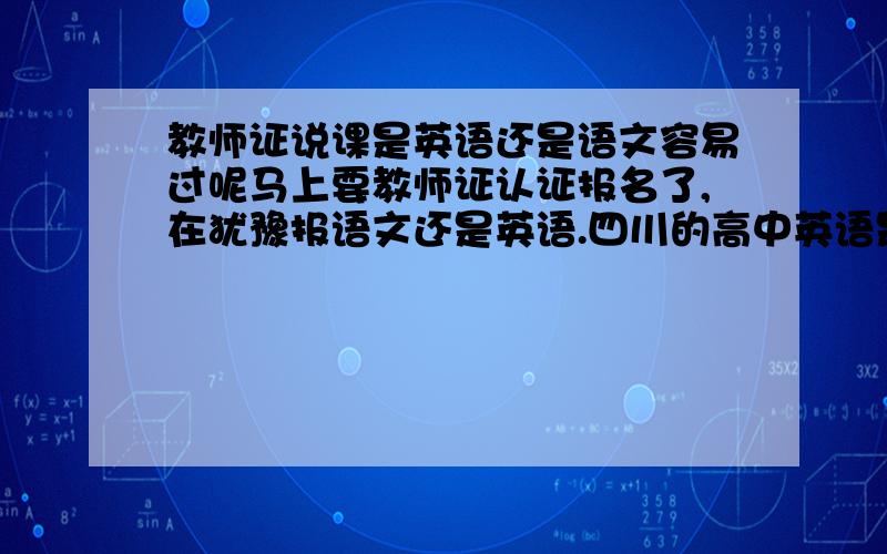 教师证说课是英语还是语文容易过呢马上要教师证认证报名了,在犹豫报语文还是英语.四川的高中英语是要全英说课吗,后面还有提问也是要用英语回答吗?虽然过了六级,但是口语不是很好,有