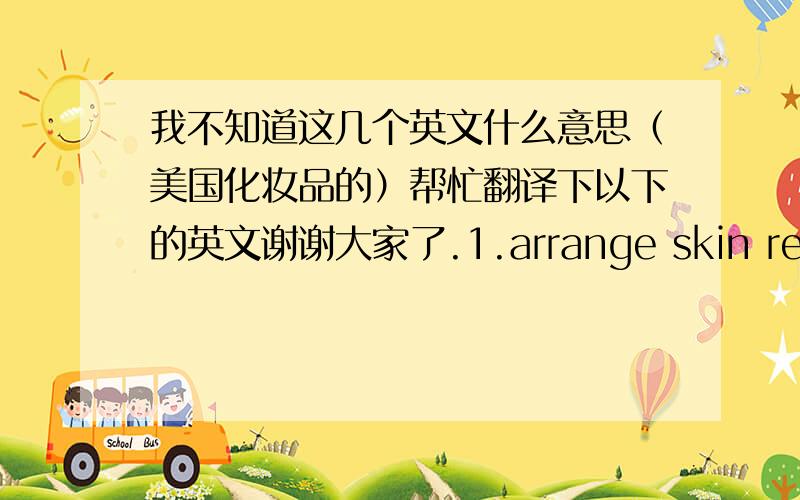 我不知道这几个英文什么意思（美国化妆品的）帮忙翻译下以下的英文谢谢大家了.1.arrange skin refiner 1,alcohol-free skin refiner that soothes keratin caused by dryness2.water manager emulsion13.clear-c effector4.moistur