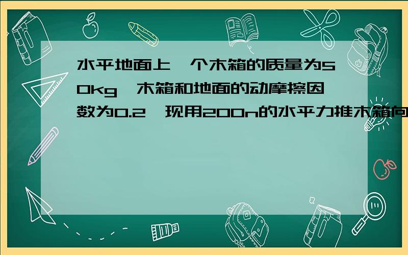 水平地面上一个木箱的质量为50kg,木箱和地面的动摩擦因数为0.2,现用200n的水平力推木箱向前运动,求木箱