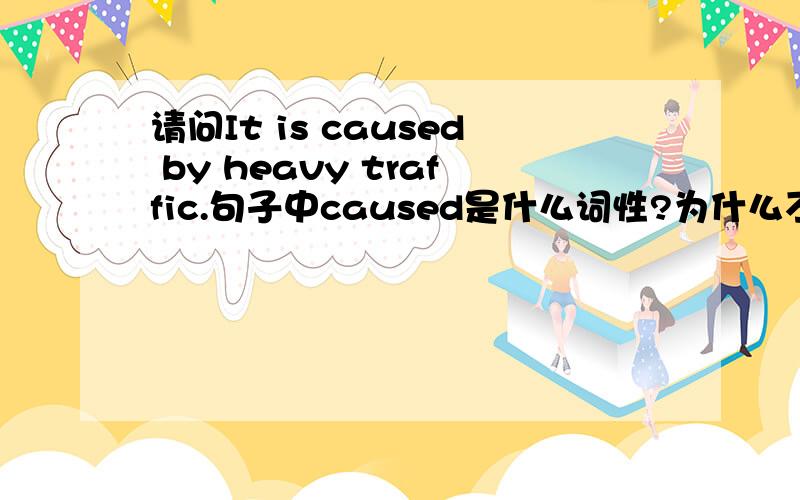 请问It is caused by heavy traffic.句子中caused是什么词性?为什么不能用canus这个词呢?这个句子And girls aged three to six own an average of about twelve.中的aged又为什么不能用age的,这两个句子都是一样的道理