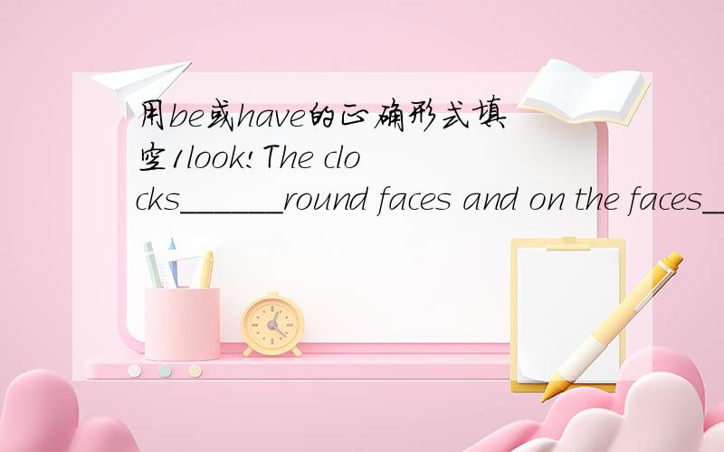 用be或have的正确形式填空1look!The clocks______round faces and on the faces_____three legs 2 The tall building______25 floors _____a lot of companies in it 3