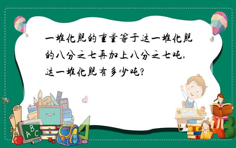 一堆化肥的重量等于这一堆化肥的八分之七再加上八分之七吨,这一堆化肥有多少吨?