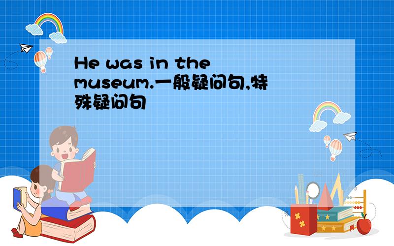 He was in the museum.一般疑问句,特殊疑问句