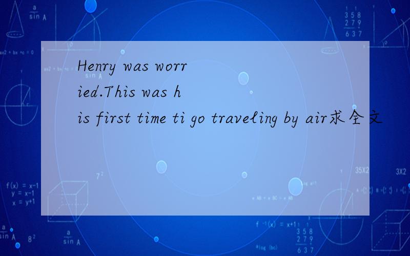 Henry was worried.This was his first time ti go traveling by air求全文