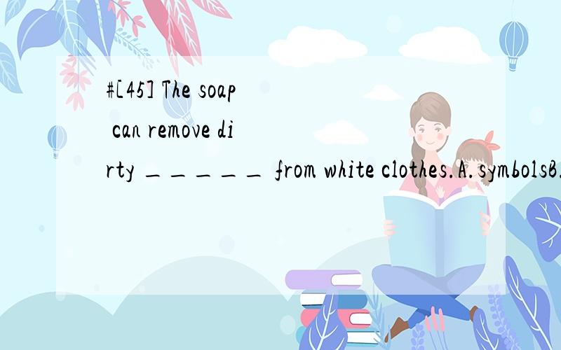 #[45] The soap can remove dirty _____ from white clothes.A.symbolsB.signsC.marksD.signals请帮忙翻译包括选项,并分析.