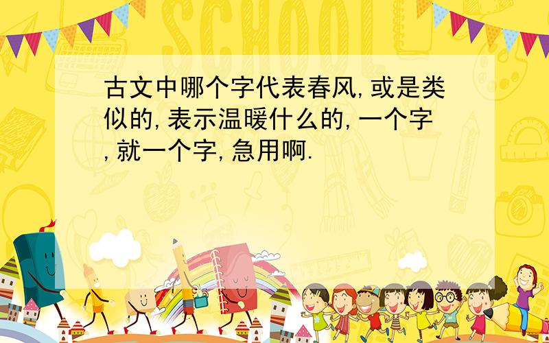 古文中哪个字代表春风,或是类似的,表示温暖什么的,一个字,就一个字,急用啊.