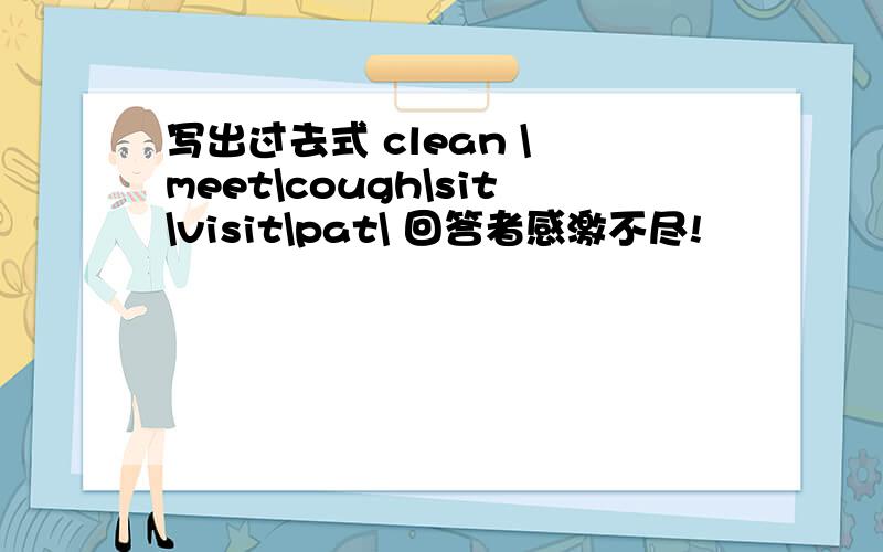 写出过去式 clean \ meet\cough\sit\visit\pat\ 回答者感激不尽!