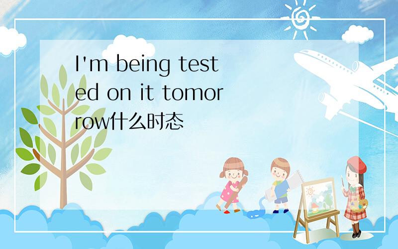 I'm being tested on it tomorrow什么时态