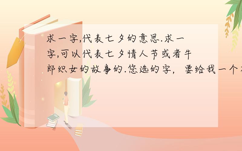 求一字,代表七夕的意思.求一字,可以代表七夕情人节或者牛郎织女的故事的.您选的字，要给我一个有力的说明。一共三个字，总共600分，您也可以看下其他的字，也许您也有好的答案。地址