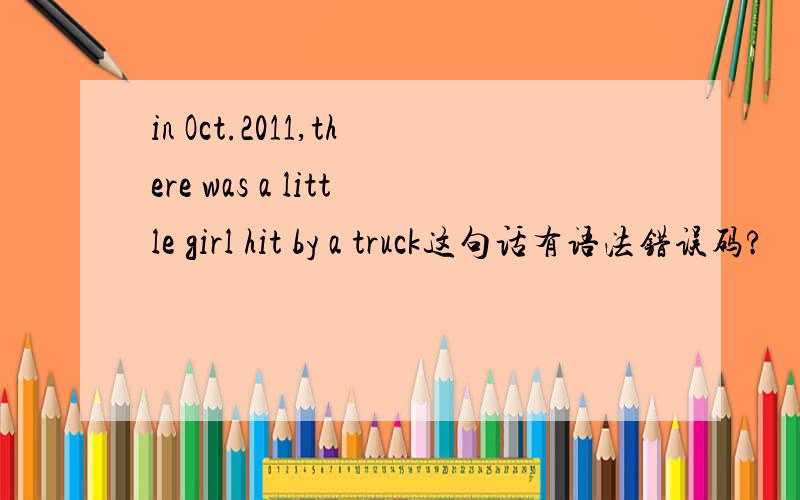 in Oct.2011,there was a little girl hit by a truck这句话有语法错误码?