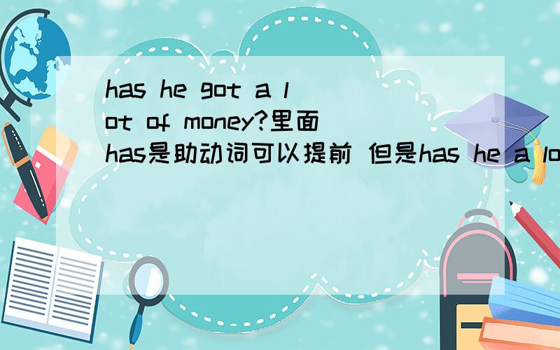 has he got a lot of money?里面has是助动词可以提前 但是has he a lot f miney 这句怎么是对的?has实意动词啊.应该是doed he have a lot of money这样才对的吧~dose