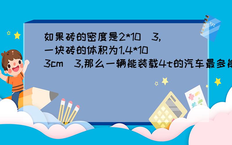 如果砖的密度是2*10^3,一块砖的体积为1.4*10^3cm^3,那么一辆能装载4t的汽车最多能运多少块砖?用考虑它的体积吗?