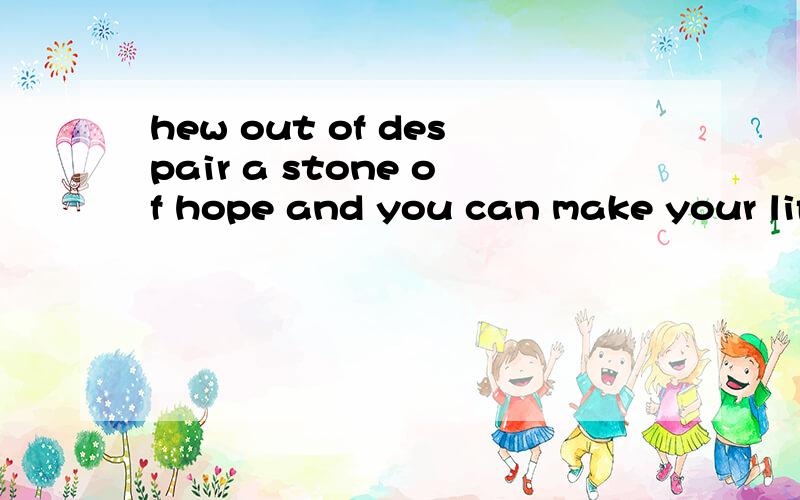 hew out of despair a stone of hope and you can make your life a spliendid one.这是什么意识