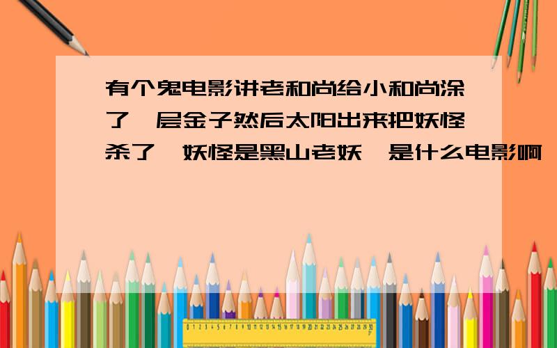 有个鬼电影讲老和尚给小和尚涂了一层金子然后太阳出来把妖怪杀了,妖怪是黑山老妖,是什么电影啊