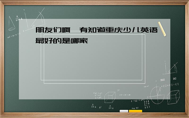 朋友们啊,有知道重庆少儿英语最好的是哪家