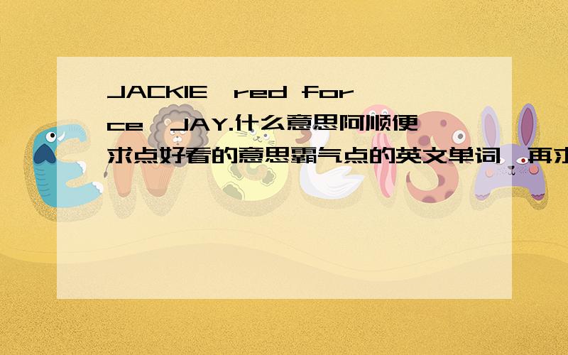 JACKIE、red force、JAY.什么意思阿顺便求点好看的意思霸气点的英文单词、再求霸气的CF战队名带点符号...JACKIE、red force、JAY.什么意思阿顺便求点好看的意思霸气点的英文单词、再求霸气的CF战