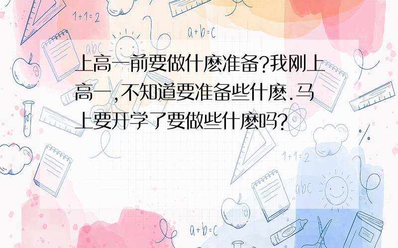 上高一前要做什麽准备?我刚上高一,不知道要准备些什麽.马上要开学了要做些什麽吗?