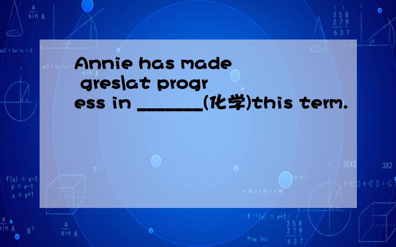 Annie has made gres\at progress in _______(化学)this term.