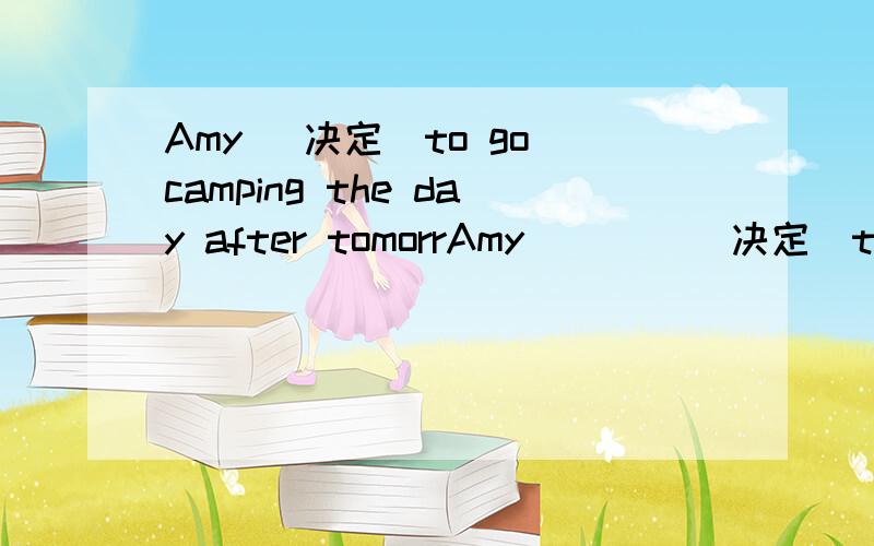 Amy （决定）to go camping the day after tomorrAmy        （决定）to go camping the day after tomorrow.初一英语,填什么?过去式还是将来时?