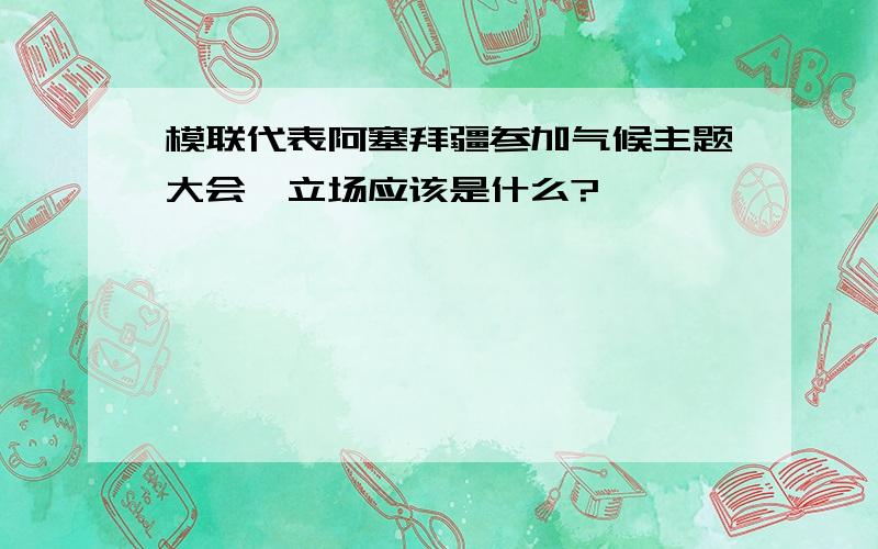 模联代表阿塞拜疆参加气候主题大会,立场应该是什么?