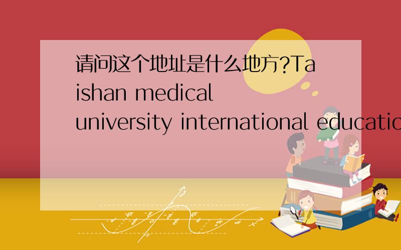 请问这个地址是什么地方?Taishan medical university international education center烦请各位帮个忙翻译成汉语,谢谢!这是一个也收货地址，正为这个收货地址头疼了，山东省泰安市泰山区Taishan medical univer