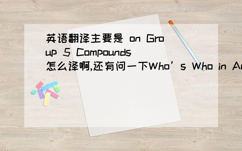 英语翻译主要是 on Group 5 Compounds怎么译啊,还有问一下Who’s Who in American Teachers怎么译啊～