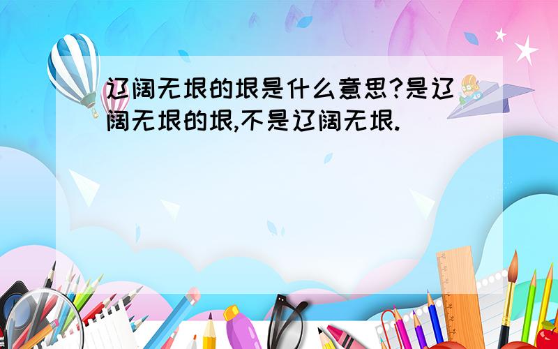 辽阔无垠的垠是什么意思?是辽阔无垠的垠,不是辽阔无垠.