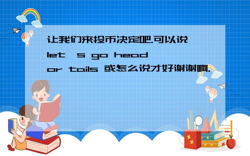 让我们来投币决定吧.可以说 let's go head or tails 或怎么说才好谢谢啊.