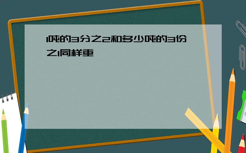 1吨的3分之2和多少吨的3份之1同样重