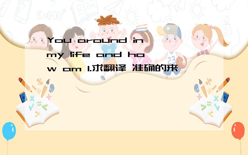 You around in my life and how am I.求翻译 准确的来