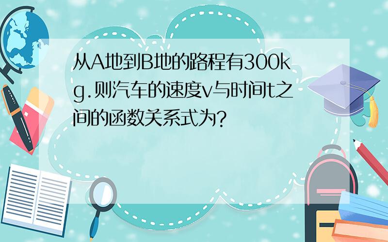 从A地到B地的路程有300kg.则汽车的速度v与时间t之间的函数关系式为?